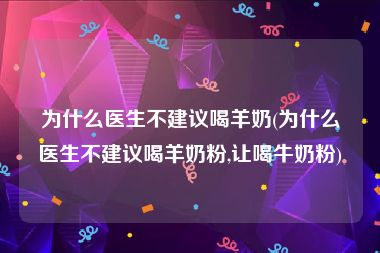 为什么医生不建议喝羊奶(为什么医生不建议喝羊奶粉,让喝牛奶粉)