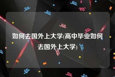 如何去国外上大学(高中毕业如何去国外上大学)