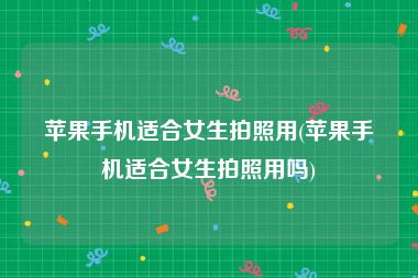 苹果手机适合女生拍照用(苹果手机适合女生拍照用吗)