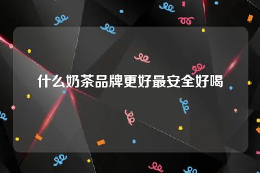 什么奶茶品牌更好最安全好喝