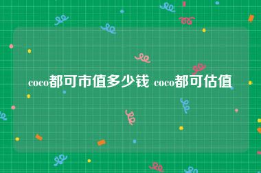 coco都可市值多少钱 coco都可估值