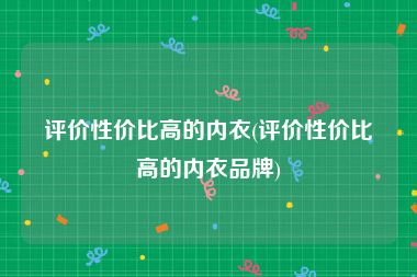 评价性价比高的内衣(评价性价比高的内衣品牌)