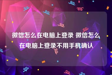 微信怎么在电脑上登录 微信怎么在电脑上登录不用手机确认