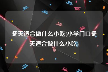 冬天适合做什么小吃(小学门口冬天适合做什么小吃)
