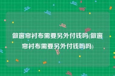 做窗帘衬布需要另外付钱吗(做窗帘衬布需要另外付钱吗吗)
