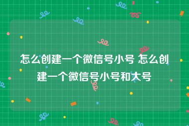 怎么创建一个微信号小号 怎么创建一个微信号小号和大号