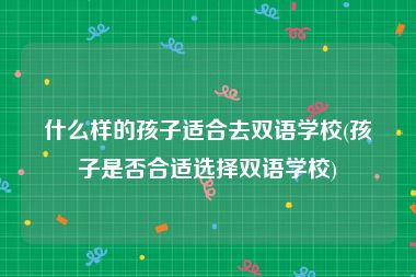 什么样的孩子适合去双语学校(孩子是否合适选择双语学校)