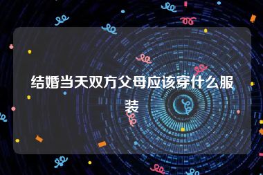 结婚当天双方父母应该穿什么服装