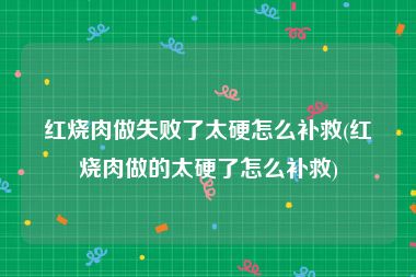 红烧肉做失败了太硬怎么补救(红烧肉做的太硬了怎么补救)