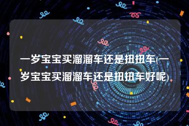 一岁宝宝买溜溜车还是扭扭车(一岁宝宝买溜溜车还是扭扭车好呢)