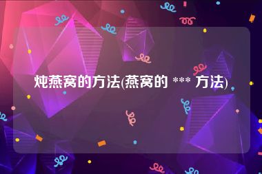 炖燕窝的方法(燕窝的 *** 方法)