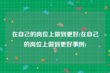 在自己的岗位上做到更好(在自己的岗位上做到更好事例)