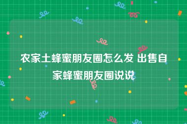 农家土蜂蜜朋友圈怎么发 出售自家蜂蜜朋友圈说说
