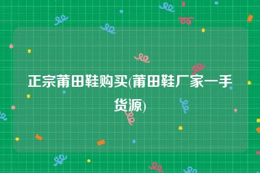 正宗莆田鞋购买(莆田鞋厂家一手货源)
