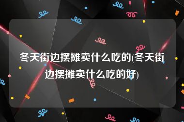 冬天街边摆摊卖什么吃的(冬天街边摆摊卖什么吃的好)