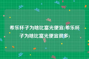 希乐杯子为啥比富光便宜(希乐杯子为啥比富光便宜很多)