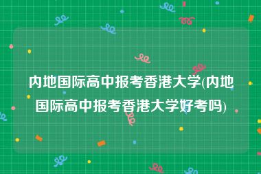 内地国际高中报考香港大学(内地国际高中报考香港大学好考吗)
