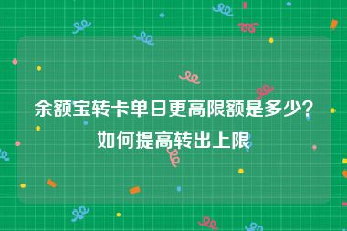 余额宝转卡单日更高限额是多少？如何提高转出上限