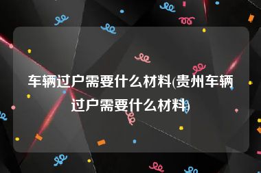 车辆过户需要什么材料(贵州车辆过户需要什么材料)