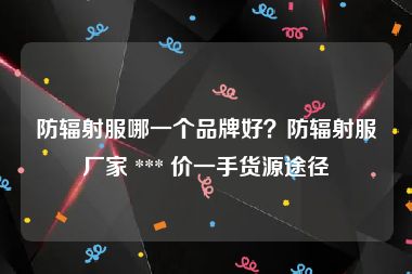 防辐射服哪一个品牌好？防辐射服厂家 *** 价一手货源途径