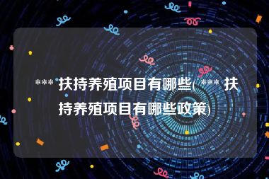  *** 扶持养殖项目有哪些( *** 扶持养殖项目有哪些政策)