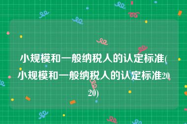小规模和一般纳税人的认定标准(小规模和一般纳税人的认定标准2020)