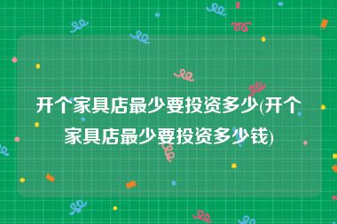 开个家具店最少要投资多少(开个家具店最少要投资多少钱)