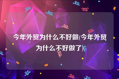 今年外贸为什么不好做(今年外贸为什么不好做了)