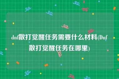 dnf散打觉醒任务需要什么材料(Dnf散打觉醒任务在哪里)