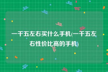 一千五左右买什么手机(一千五左右性价比高的手机)