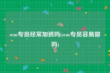 sem专员经常加班吗(sem专员容易做吗)
