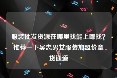 服装批发货源在哪里找能上哪找？推荐一下吴忠男女服装加盟价拿货通道