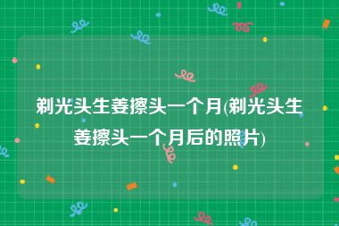 剃光头生姜擦头一个月(剃光头生姜擦头一个月后的照片)