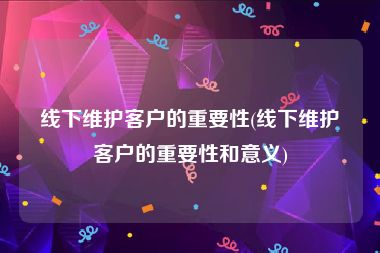 线下维护客户的重要性(线下维护客户的重要性和意义)