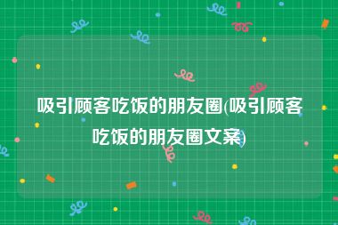 吸引顾客吃饭的朋友圈(吸引顾客吃饭的朋友圈文案)