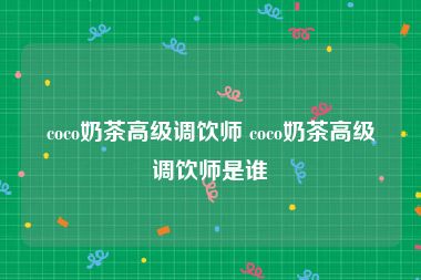 coco奶茶高级调饮师 coco奶茶高级调饮师是谁