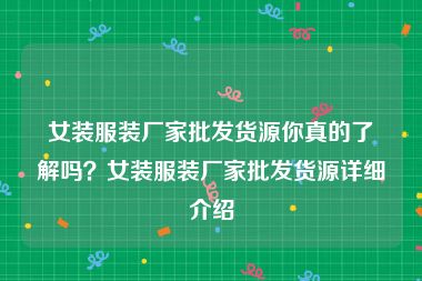 女装服装厂家批发货源你真的了解吗？女装服装厂家批发货源详细介绍