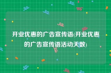 开业优惠的广告宣传语(开业优惠的广告宣传语活动天数)