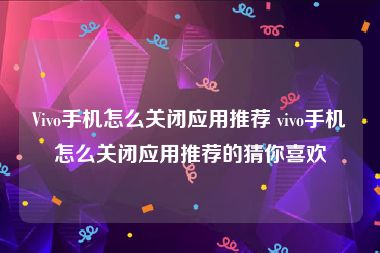 Vivo手机怎么关闭应用推荐 vivo手机怎么关闭应用推荐的猜你喜欢