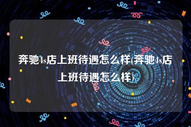 奔驰4s店上班待遇怎么样(奔驰4s店上班待遇怎么样)
