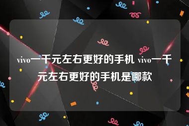 vivo一千元左右更好的手机 vivo一千元左右更好的手机是哪款