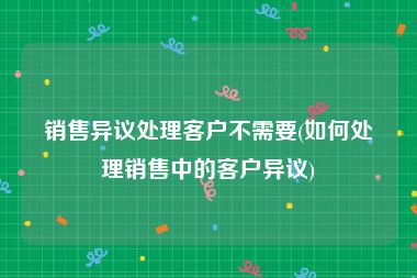 销售异议处理客户不需要(如何处理销售中的客户异议)