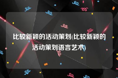 比较新颖的活动策划(比较新颖的活动策划语言艺术)