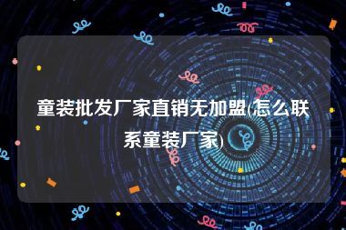 童装批发厂家直销无加盟(怎么联系童装厂家)