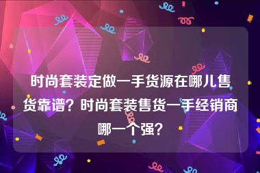 时尚套装定做一手货源在哪儿售货靠谱？时尚套装售货一手经销商哪一个强？
