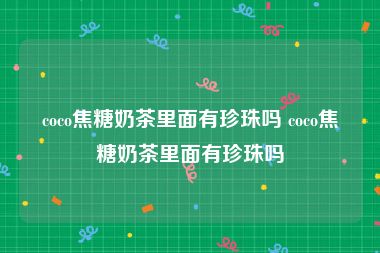 coco焦糖奶茶里面有珍珠吗 coco焦糖奶茶里面有珍珠吗