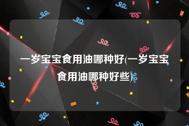 一岁宝宝食用油哪种好(一岁宝宝食用油哪种好些)