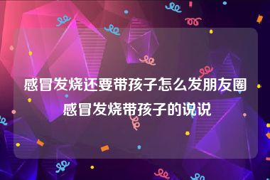 感冒发烧还要带孩子怎么发朋友圈 感冒发烧带孩子的说说
