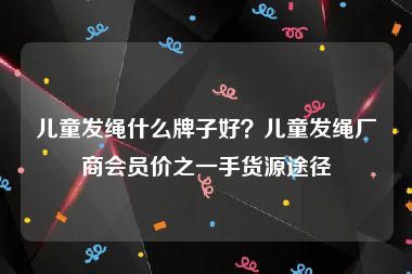儿童发绳什么牌子好？儿童发绳厂商会员价之一手货源途径