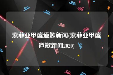 索菲亚甲醛道歉新闻(索菲亚甲醛道歉新闻2020)